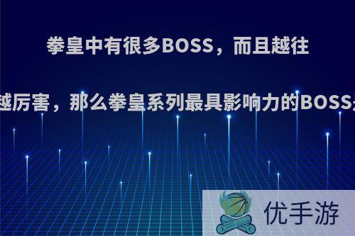 拳皇中有很多BOSS，而且越往后面越厉害，那么拳皇系列最具影响力的BOSS是谁?