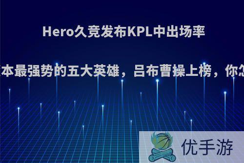 Hero久竞发布KPL中出场率最高版本最强势的五大英雄，吕布曹操上榜，你怎么看?