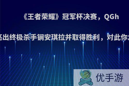 《王者荣耀》冠军杯决赛，QGhappy亮出终极杀手锏安琪拉并取得胜利，对此你怎么看?