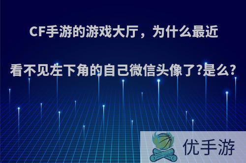 CF手游的游戏大厅，为什么最近看不见左下角的自己微信头像了?是么?