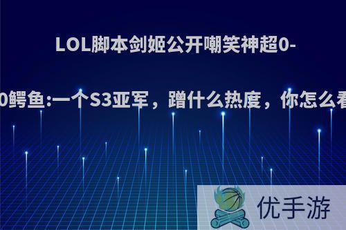 LOL脚本剑姬公开嘲笑神超0-10鳄鱼:一个S3亚军，蹭什么热度，你怎么看?