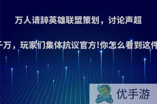 万人请辞英雄联盟策划，讨论声超五千万，玩家们集体抗议官方!你怎么看到这件事?