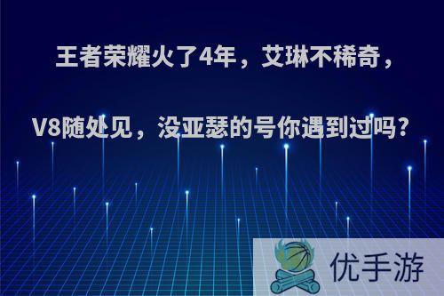 王者荣耀火了4年，艾琳不稀奇，V8随处见，没亚瑟的号你遇到过吗?