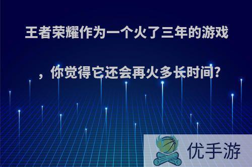 王者荣耀作为一个火了三年的游戏，你觉得它还会再火多长时间?