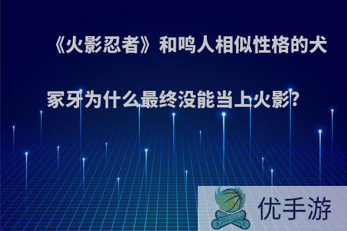 《火影忍者》和鸣人相似性格的犬冢牙为什么最终没能当上火影?