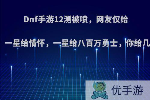 Dnf手游12测被喷，网友仅给两颗星，一星给情怀，一星给八百万勇士，你给几颗星呢?