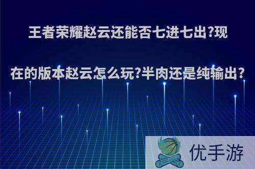 王者荣耀赵云还能否七进七出?现在的版本赵云怎么玩?半肉还是纯输出?