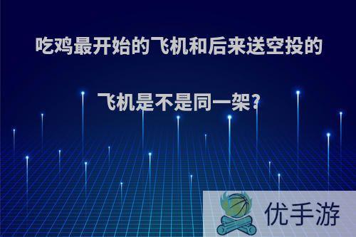 吃鸡最开始的飞机和后来送空投的飞机是不是同一架?
