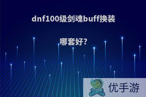 dnf100级剑魂buff换装哪套好?