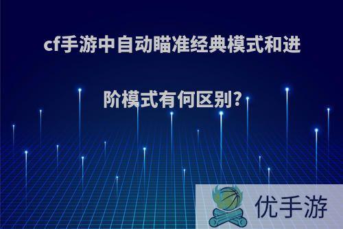 cf手游中自动瞄准经典模式和进阶模式有何区别?