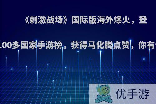 《刺激战场》国际版海外爆火，登顶100多国家手游榜，获得马化腾点赞，你有何?