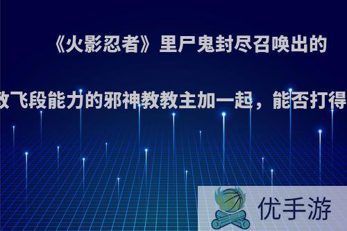 《火影忍者》里尸鬼封尽召唤出的死神和教飞段能力的邪神教教主加一起，能否打得过辉夜?