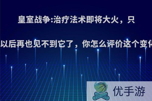 皇室战争:治疗法术即将大火，只是以后再也见不到它了，你怎么评价这个变化?