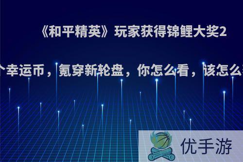 《和平精英》玩家获得锦鲤大奖2020个幸运币，氪穿新轮盘，你怎么看，该怎么获得?