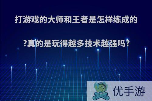 打游戏的大师和王者是怎样练成的?真的是玩得越多技术越强吗?