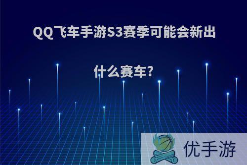 QQ飞车手游S3赛季可能会新出什么赛车?