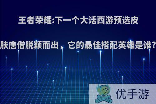 王者荣耀:下一个大话西游预选皮肤唐僧脱颖而出，它的最佳搭配英雄是谁?