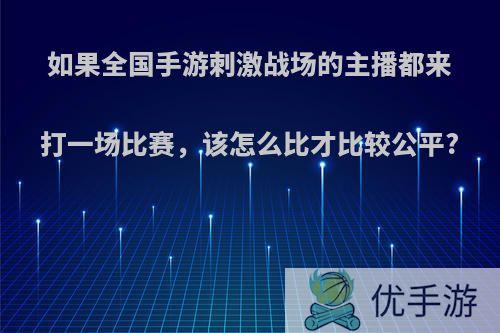 如果全国手游刺激战场的主播都来打一场比赛，该怎么比才比较公平?