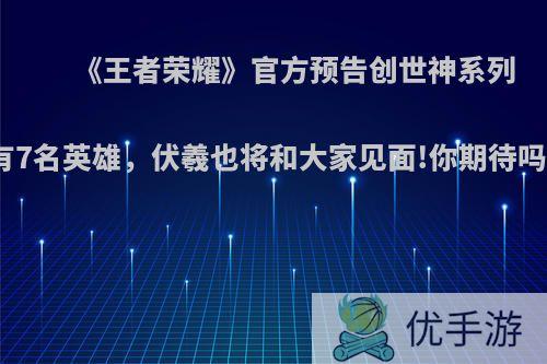 《王者荣耀》官方预告创世神系列有7名英雄，伏羲也将和大家见面!你期待吗?