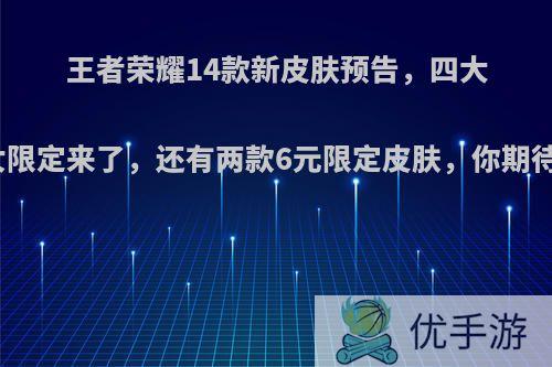 王者荣耀14款新皮肤预告，四大美女限定来了，还有两款6元限定皮肤，你期待吗?