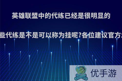 英雄联盟中的代练已经是很明显的了，这些代练是不是可以称为挂呢?各位建议官方怎么办?