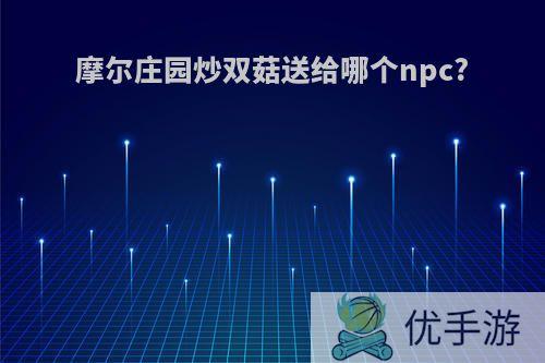 摩尔庄园炒双菇送给哪个npc?