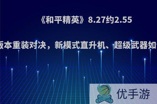 《和平精英》8.27约2.55G的新版本重装对决，新模式直升机、超级武器如何获得?