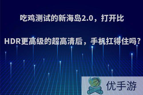 吃鸡测试的新海岛2.0，打开比HDR更高级的超高清后，手机扛得住吗?