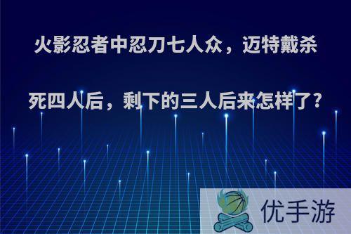 火影忍者中忍刀七人众，迈特戴杀死四人后，剩下的三人后来怎样了?