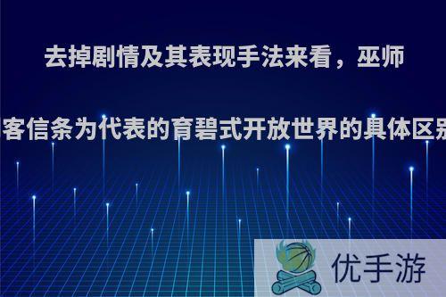 去掉剧情及其表现手法来看，巫师三与以刺客信条为代表的育碧式开放世界的具体区别有哪些?