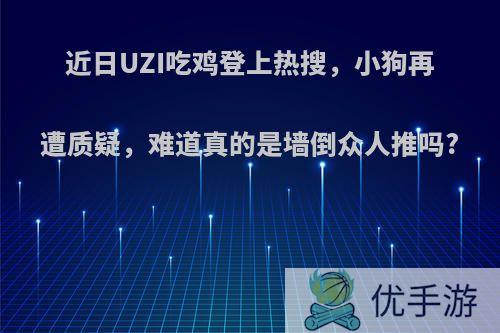 近日UZI吃鸡登上热搜，小狗再遭质疑，难道真的是墙倒众人推吗?