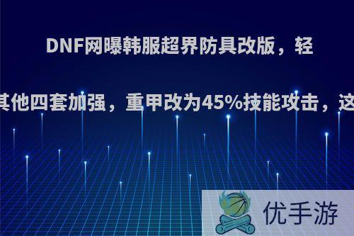 DNF网曝韩服超界防具改版，轻甲不变，其他四套加强，重甲改为45%技能攻击，这是真的吗?