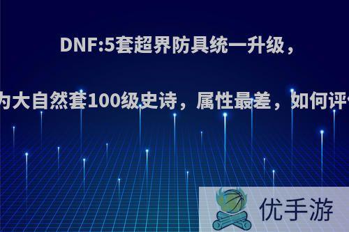 DNF:5套超界防具统一升级，成为大自然套100级史诗，属性最差，如何评价?
