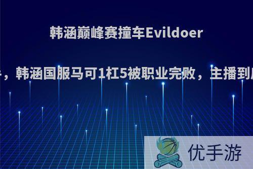 韩涵巅峰赛撞车Evildoer，同是射手，韩涵国服马可1杠5被职业完败，主播到底哪里不行?