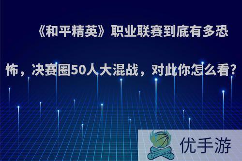 《和平精英》职业联赛到底有多恐怖，决赛圈50人大混战，对此你怎么看?