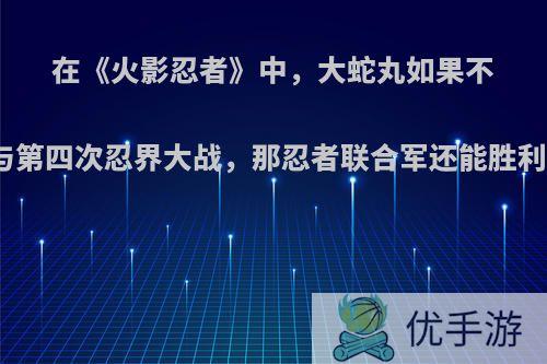 在《火影忍者》中，大蛇丸如果不参与第四次忍界大战，那忍者联合军还能胜利吗?