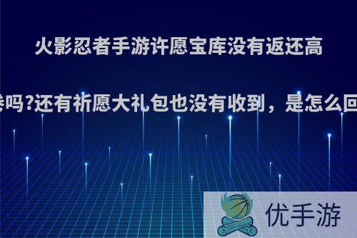 火影忍者手游许愿宝库没有返还高招卷吗?还有祈愿大礼包也没有收到，是怎么回事?