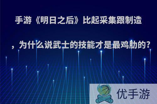 手游《明日之后》比起采集跟制造，为什么说武士的技能才是最鸡肋的?