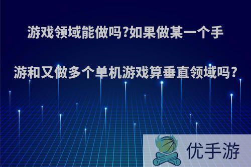 游戏领域能做吗?如果做某一个手游和又做多个单机游戏算垂直领域吗?