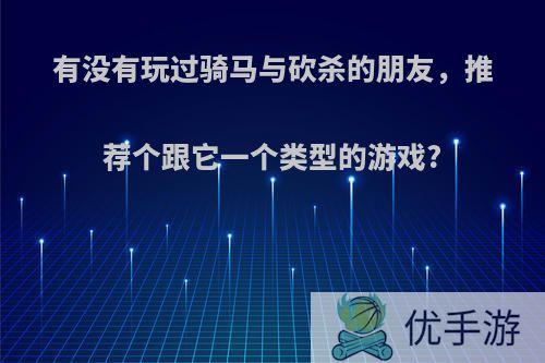 有没有玩过骑马与砍杀的朋友，推荐个跟它一个类型的游戏?