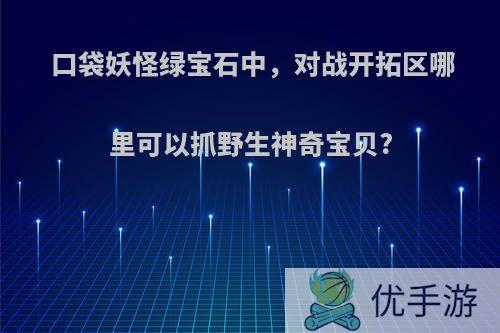 口袋妖怪绿宝石中，对战开拓区哪里可以抓野生神奇宝贝?