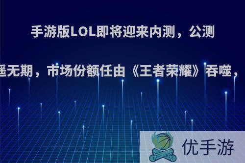 手游版LOL即将迎来内测，公测遥遥无期，市场份额任由《王者荣耀》吞噬，你?