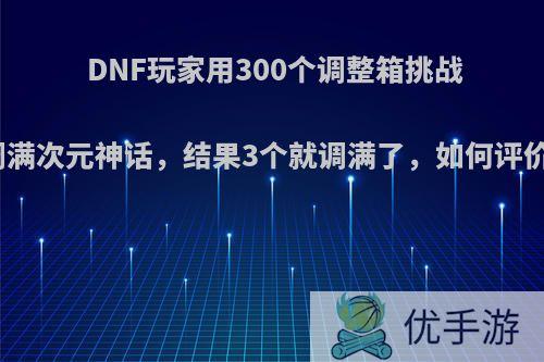 DNF玩家用300个调整箱挑战调满次元神话，结果3个就调满了，如何评价?