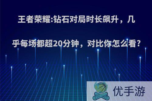 王者荣耀:钻石对局时长飙升，几乎每场都超20分钟，对比你怎么看?