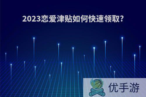 2023恋爱津贴如何快速领取?