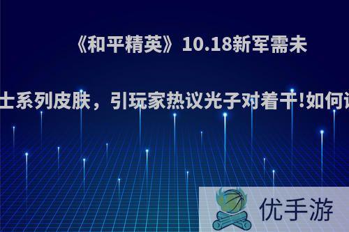 《和平精英》10.18新军需未来战士系列皮肤，引玩家热议光子对着干!如何评价?