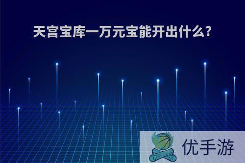 天宫宝库一万元宝能开出什么?