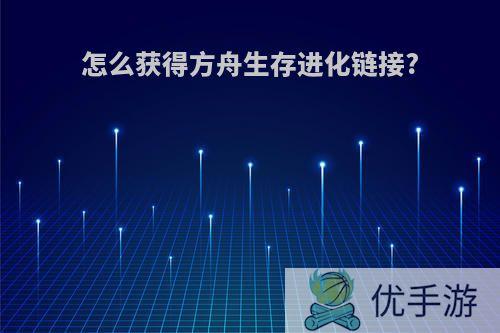 怎么获得方舟生存进化链接?