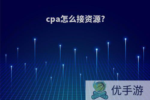 cpa怎么接资源?