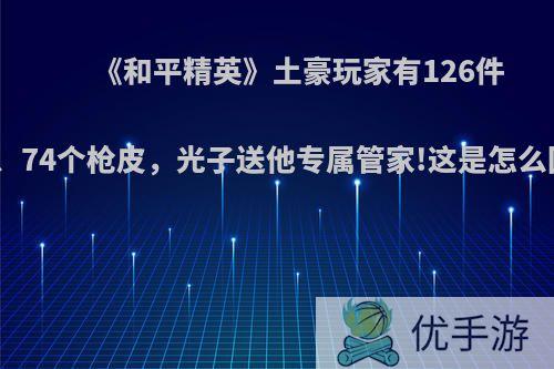 《和平精英》土豪玩家有126件套装、74个枪皮，光子送他专属管家!这是怎么回事?